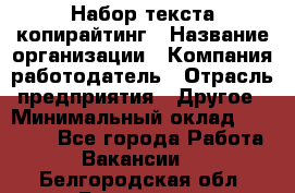 Набор текста-копирайтинг › Название организации ­ Компания-работодатель › Отрасль предприятия ­ Другое › Минимальный оклад ­ 20 000 - Все города Работа » Вакансии   . Белгородская обл.,Белгород г.